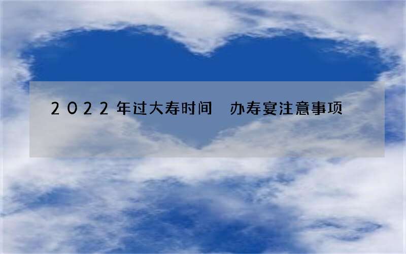 2022年过大寿时间 办寿宴注意事项